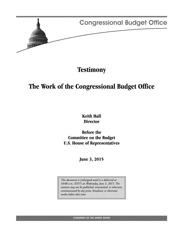 handle is hein.congrec/cbo2391 and id is 1 raw text is: 












                   Testimony


The  Work  of the  Congressional   Budget   Office





                     Keith Hall
                     Director

                     Before the
                Committee on the Budget
              U.S. House of Representatives


June 3, 2015


