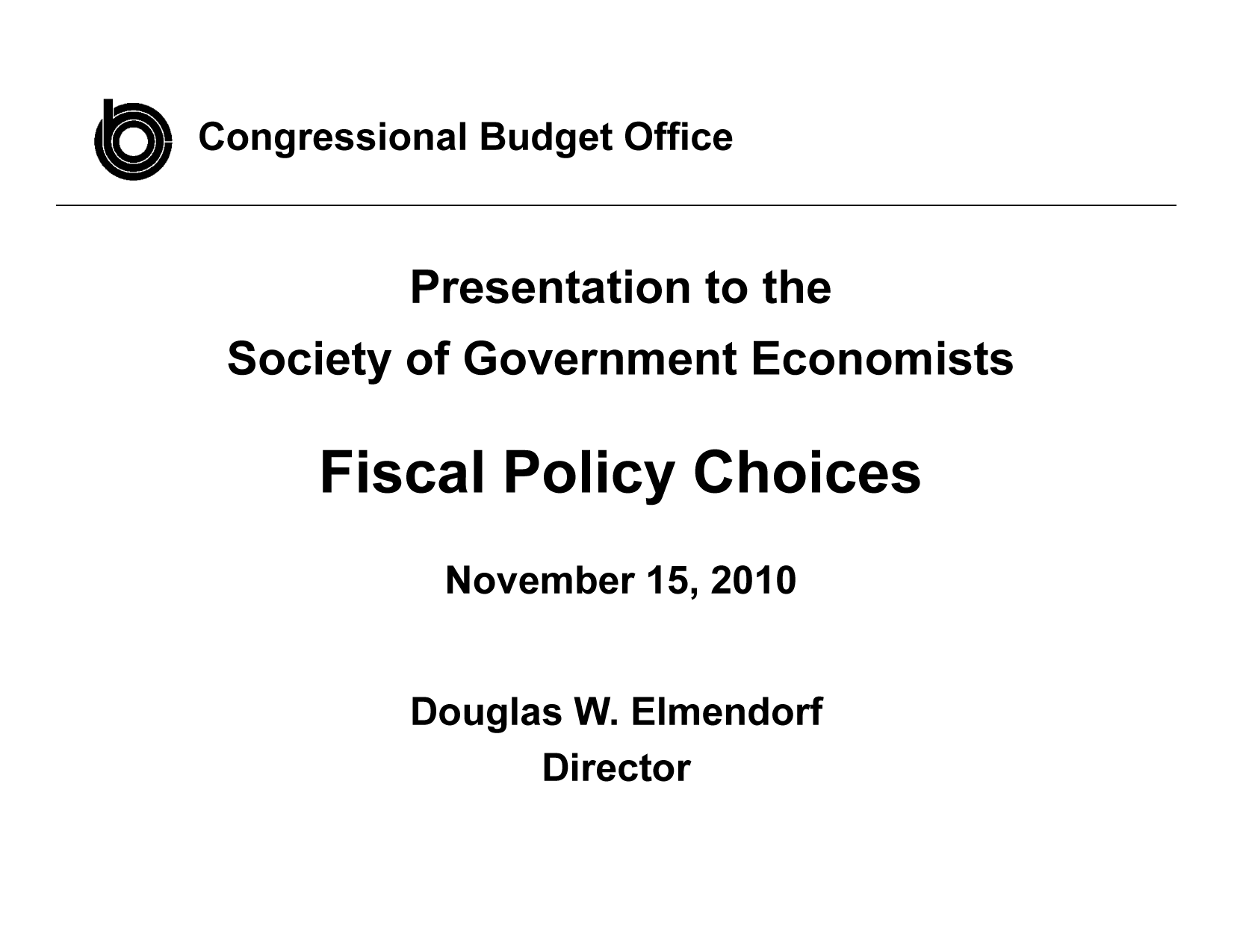 handle is hein.congrec/cbo7082 and id is 1 raw text is: Congressional Budget Office

Presentation to the

Society

of Government

Economists

Fiscal Policy Choices
November 15, 2010
Douglas W. Elmendorf

Director


