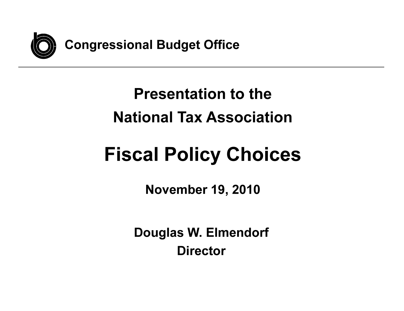 handle is hein.congrec/cbo7084 and id is 1 raw text is: Congressional Budget Office

Presentation to the

National

Tax Association

Fiscal Policy Choices
November 19, 2010
Douglas W. Elmendorf

Director


