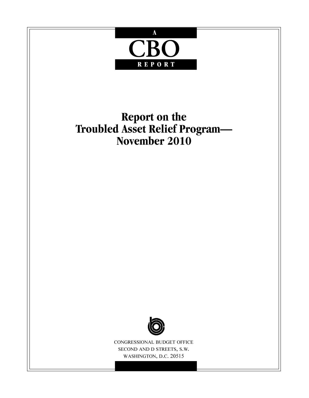 handle is hein.congrec/cbo7085 and id is 1 raw text is: CBO

Report on the
Troubled Asset Relief Program-
November 2010

CONGRESSIONAL BUDGET OFFICE
SECOND AND D STREETS, S.W.
WASHINGTON, D.C. 20515

I

-I

I

__j


