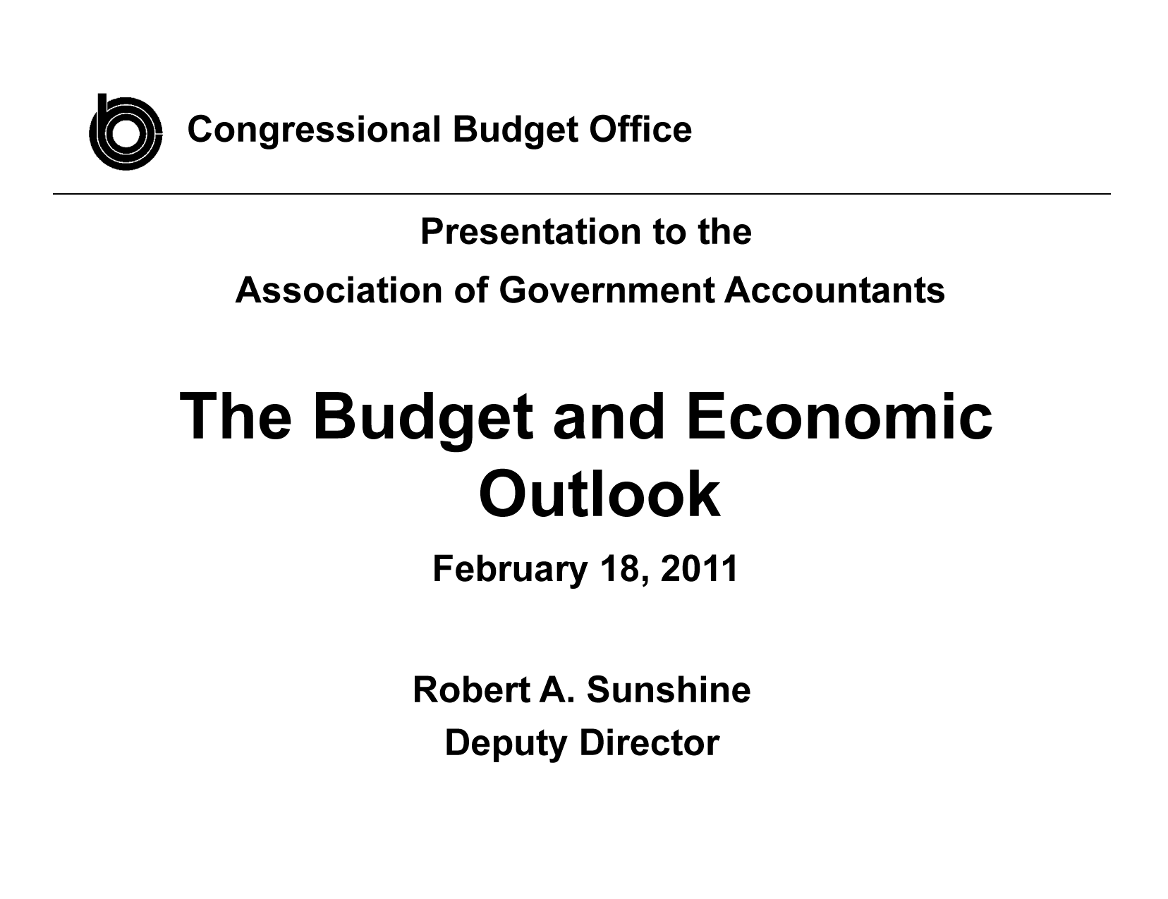 handle is hein.congrec/cbo8005 and id is 1 raw text is: Congressional Budget Office

Presentation to the
Association of Government Accountants
The Budget and Economic
Outlook
February 18, 2011
Robert A. Sunshine
Deputy Director


