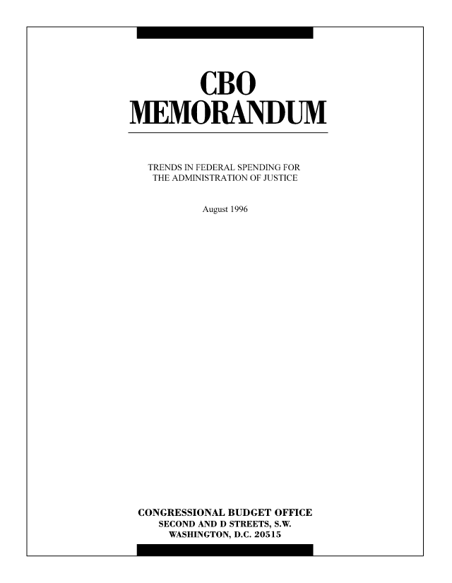 handle is hein.congrec/cbo8260 and id is 1 raw text is: CBO
MEMORANDUM

TRENDS IN FEDERAL SPENDING FOR
THE ADMINISTRATION OF JUSTICE
August 1996
CONGRESSIONAL BUDGET OFFICE
SECOND AND D STREETS, S.W.
WASHINGTON, D.C. 20515


