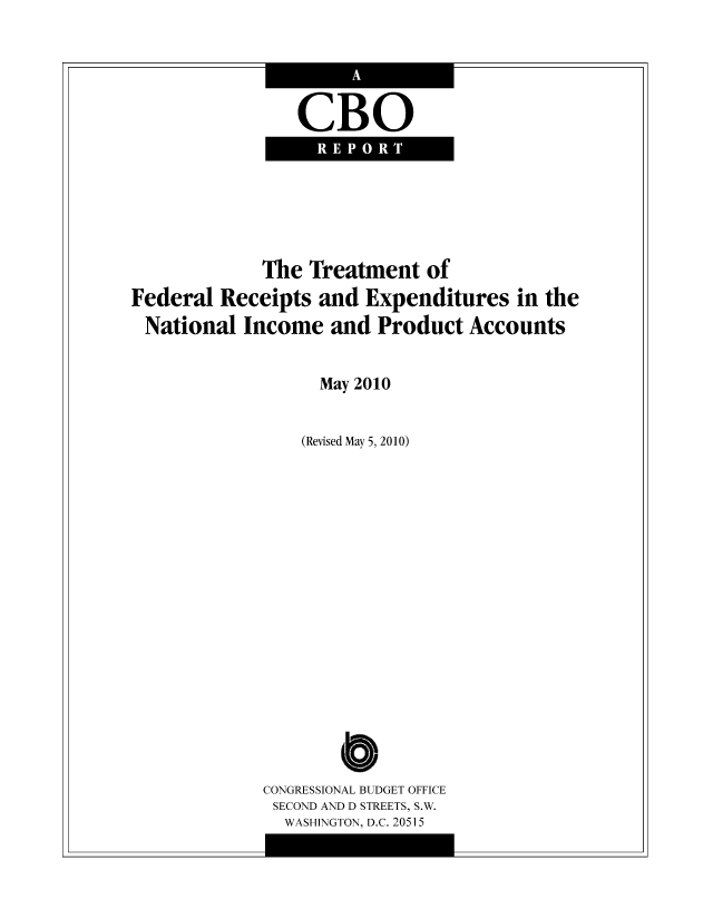 handle is hein.congrec/cbo8585 and id is 1 raw text is: CBO
REPORT

The Treatment of
Federal Receipts and Expenditures in the
National Income and Product Accounts
May 2010
(Revised May 5, 2010)
CONGRESSIONAL BUDGET OFFICE
SECOND AND D STREETS, S.W.
WASHINGTON, D.C. 20515


