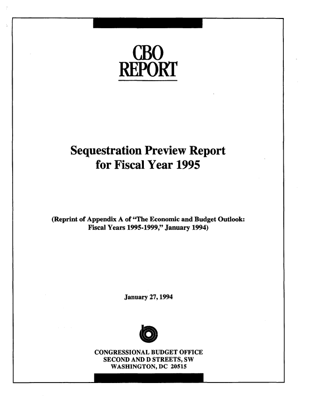 handle is hein.congrec/cbo8673 and id is 1 raw text is: cBo
.REPORT
Sequestration Preview Report
for Fiscal Year 1995
(Reprint of Appendix A of The Economic and Budget Outlook:
Fiscal Years 1995-1999,1 January 1994)
January 27, 1994
*I
CONGRESSIONAL BUDGET OFFICE
SECOND AND D STREETS, SW
WASHINGTON, DC 20515


