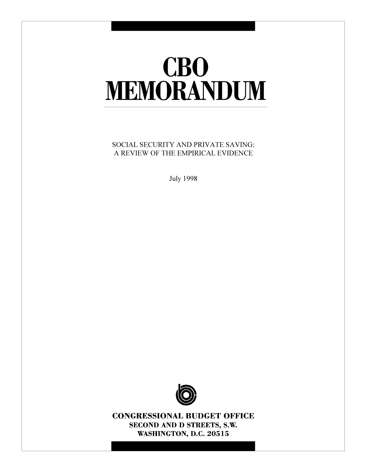 handle is hein.congrec/cbo9564 and id is 1 raw text is: CBO
MEMORANDUM
SOCIAL SECURITY AND PRIVATE SAVING:
A REVIEW OF THE EMPIRICAL EVIDENCE
July 1998
CONGRESSIONAL BUDGET OFFICE
SECOND AND D STREETS, S.W.
WASHINGTON, D.C. 20515



