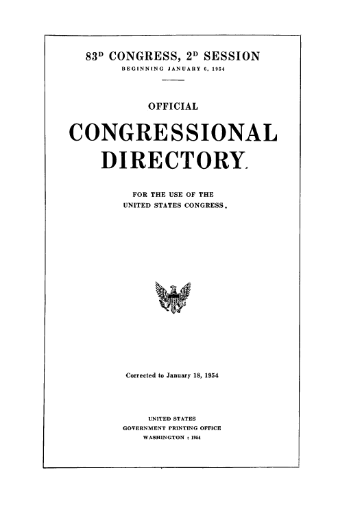 handle is hein.congrec/condir1954 and id is 1 raw text is: 83D CONGRESS, 2D SESSION
BEGINNING JANUARY 6, 1954
OFFICIAL
CONGRESSIONAL
DIRECTORY.
FOR THE USE OF THE
UNITED STATES CONGRESS.
Corrected to January 18, 1954
UNITED STATES
GOVERNMENT PRINTING OFFICE
WASHINGTON : 1954


