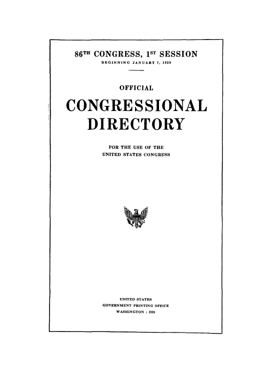 handle is hein.congrec/condir1959 and id is 1 raw text is: 86TH CONGRESS, 1ST SESSION
BEGINNING JANUARY 7. 1959
OFFICIAL
CONGRESSIONAL
DIRECTORY
FOR THE USE OF THE
UNITED STATES CONGRESS
UNITED STATES
GOVERNMENT PRINTING OFFICE
WASHINGTON : 1959


