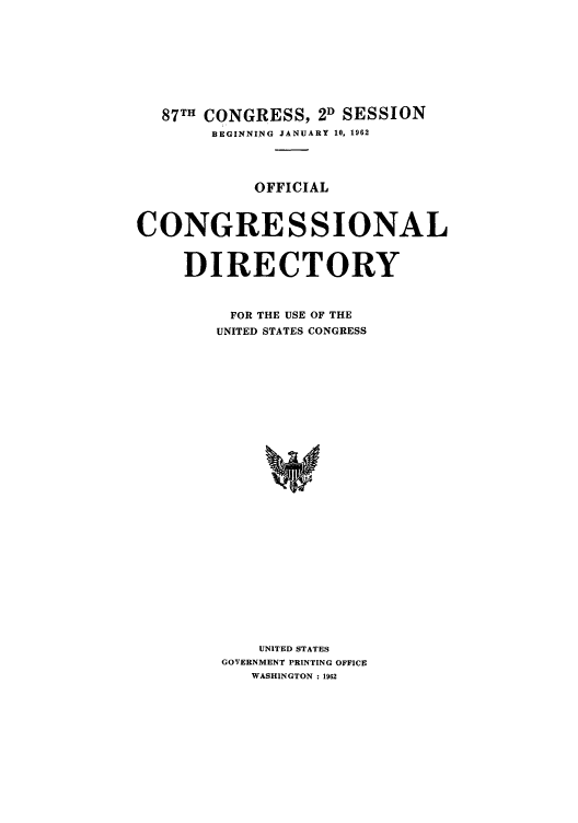 handle is hein.congrec/condir1962 and id is 1 raw text is: 87TH CONGRESS, 2D SESSION
BEGINNING JANUARY 10, 1962
OFFICIAL
CONGRESSIONAL
DIRECTORY
FOR THE USE OF THE
UNITED STATES CONGRESS
UNITED STATES
GOVERNMENT PRINTING OFFICE
WASHINGTON :1962


