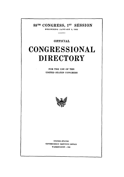 handle is hein.congrec/condir1963 and id is 1 raw text is: 88TH CONGRESS, IST SESSION
BEGINNING JANUARY 9, 1963
OFFICIAL
CONGRESSIONAL
DIRECTORY
FOR THE USE OF THE
UNITED STATES CONGRESS
UNITED STATES
GOVERNMENT PRINTING OFFICE
WASHINGTON :1963


