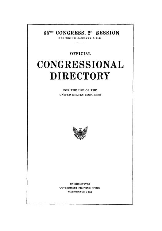 handle is hein.congrec/condir1964 and id is 1 raw text is: 88TH CONGRESS, 2D SESSION
BEGINNING JANUARY 7, 1964

OFFICIAL
CONGRESSIONAL
DIRECTORY
FOR THE USE OF THE
UNITED STATES CONGRESS
UNITED STATES
GOVERNMENT PRINTING OFFICE
WASHINGTON : 1964


