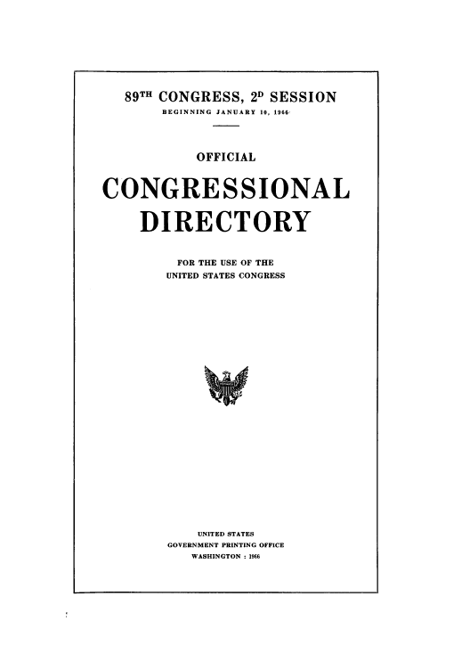 handle is hein.congrec/condir1966 and id is 1 raw text is: 89TH CONGRESS, 2D SESSION
BEGINNING  JANUARY 10, 196&i
OFFICIAL
CONGRESSIONAL
DIRECTORY
FOR THE USE OF THE
UNITED STATES CONGRESS
UNITED STATES
GOVERNMENT PRINTING OFFICE
WASHINGTON : 1966


