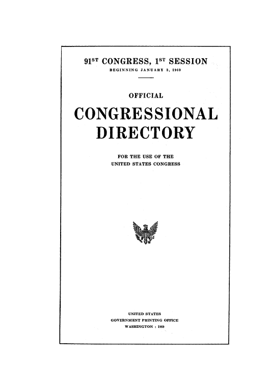 handle is hein.congrec/condir1969 and id is 1 raw text is: 91ST CONGRESS, 1ST SESSION
BEGINNING JANUARY 3, 1969
OFFICIAL
CONGRESSIONAL
DIRECTORY
FOR THE USE OF THE
UNITED STATES CONGRESS
UNITED STATES
GOVERNMENT PRINTING OFFICE
WASHINGTON :1969


