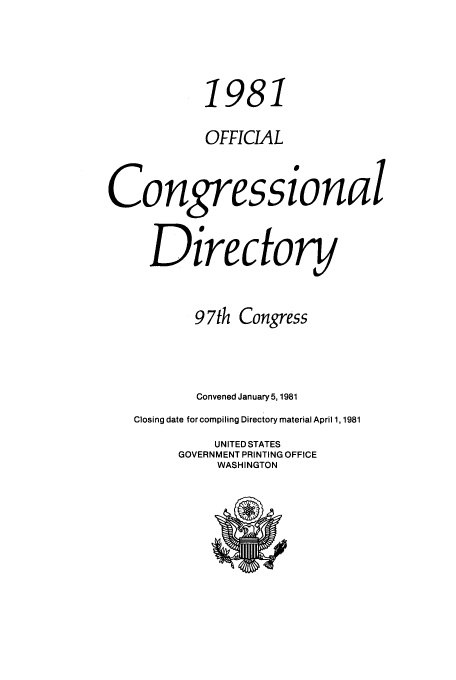 handle is hein.congrec/condir1981 and id is 1 raw text is: 1981
OFFICIAL
Congressional
Directory
97th Congress
Convened January 5,1981
Closing date for compiling Directory material April 1, 1981
UNITED STATES
GOVERNMENT PRINTING OFFICE
WASHINGTON


