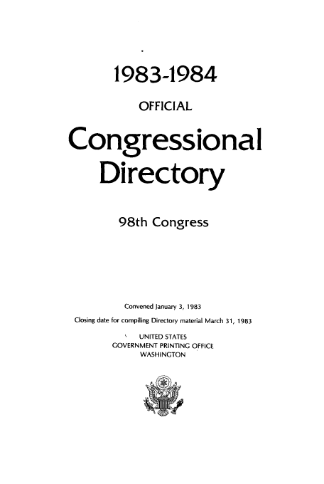handle is hein.congrec/condir1983 and id is 1 raw text is: 1983-1984
OFFICIAL
Congressional
Directory
98th Congress
Convened January 3, 1983
Closing date for compiling Directory material March 31, 1983
UNITED STATES
GOVERNMENT PRINTING OFFICE
WASHINGTON


