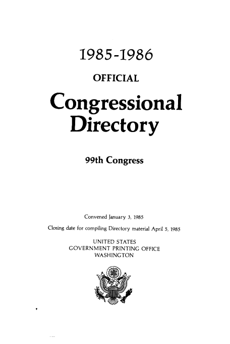 handle is hein.congrec/condir1985 and id is 1 raw text is: 1985-1986
OFFICIAL
Congressional
Directory
99th Congress
Convened January 3, 1985
Closing date for compiling Directory material April 5, 1985
UNITED STATES
GOVERNMENT PRINTING OFFICE
WASHINGTON


