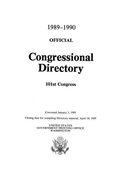 handle is hein.congrec/condir1989 and id is 1 raw text is: 1989-1990
OFFICIAL
Congressional
Directory
101st Congress
Convened January 3, 1989
Closing date for compiling Directory material, April 18, 1989
UNITED STATES
GOVERNMENT PRINTING OFFICE
WASHINGTON


