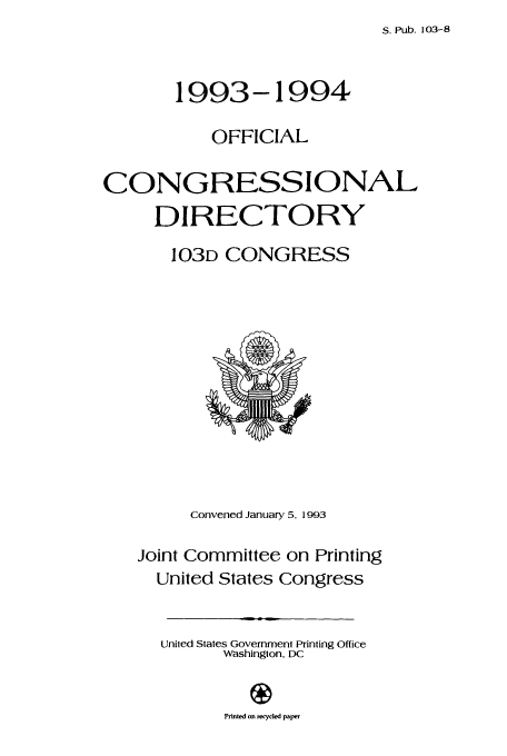 handle is hein.congrec/condir1993 and id is 1 raw text is: S. Pub. 103-8

1993-1994
OFFICIAL
CONGRESSIONAL
DIRECTORY
103D CONGRESS

Convened January 5, 1993
Joint Committee on Printing
United States Congress
United States Government Printing Office
Washington, DC
Printed on recycled paper


