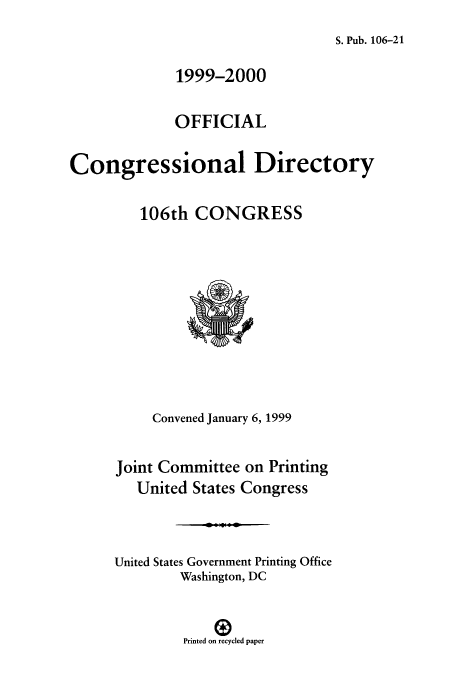 handle is hein.congrec/condir1999 and id is 1 raw text is: S. Pub. 106-21

1999-2000
OFFICIAL
Congressional Directory
106th CONGRESS
Convened January 6, 1999
Joint Committee on Printing
United States Congress
United States Government Printing Office
Washington, DC
Printed on recycled paper


