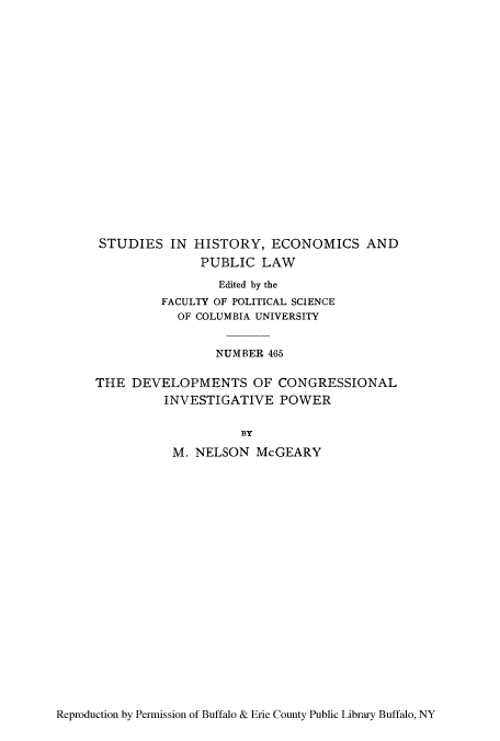 handle is hein.congrec/decinpw0001 and id is 1 raw text is: STUDIES IN HISTORY, ECONOMICS AND
PUBLIC LAW
Edited by the
FACULTY OF POLITICAL SCIENCE
OF COLUMBIA UNIVERSITY
NUMBER 465
THE DEVELOPMENTS OF CONGRESSIONAL
INVESTIGATIVE POWER
BY
M. NELSON McGEARY

Reproduction by Permission of Buffalo & Erie County Public Library Buffalo, NY


