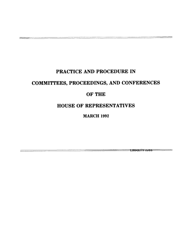 handle is hein.congrec/prprpre0001 and id is 1 raw text is: PRACTICE AND PROCEDURE IN
COMMITTEES, PROCEEDINGS, AND CONFERENCES
OF THE
HOUSE OF REPRESENTATIVES
MARCH 1992



