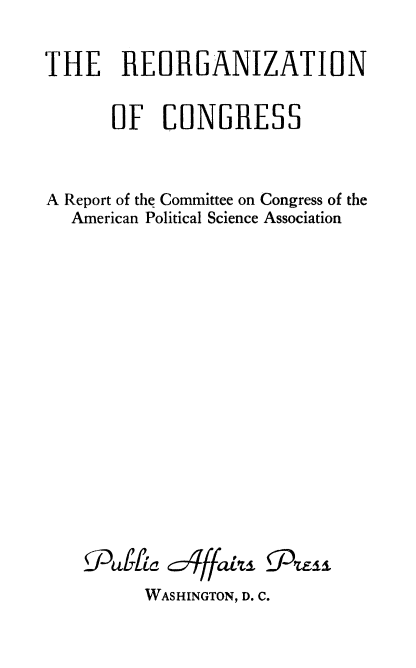 handle is hein.congrec/reorgcon0001 and id is 1 raw text is: 


THE REORGANIZATION


      OF CONGRESS



A Report of the Committee on Congress of the
   American Political Science Association



















          WASHINGTON, D. C.


