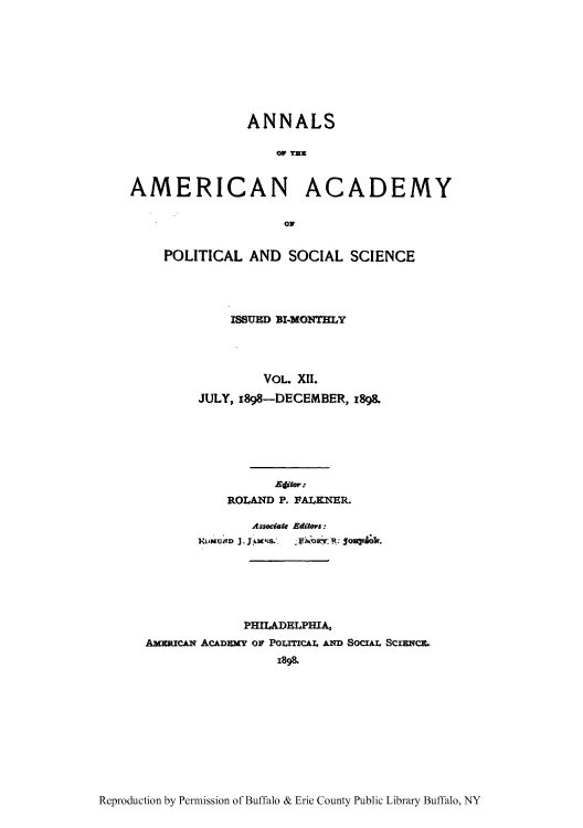handle is hein.cow/anamacp0012 and id is 1 raw text is: ANNALS
AMERICAN ACADEMY
POLITICAL AND SOCIAL SCIENCE
ISSUED BI-MONTHLY
VOL. XII.
JULY, 1898-DECEMBER, 1898.
Eitwr:
ROLAND P. FALKNER.
Associate Ediors:
PHILADELPHIA,
AmxanCAN ACADEMY OF POLITICAL AND SOCIAL SCIRc.
189&

Reproduction by Permission of Buffalo & Erie County Public Library Buffalo, NY


