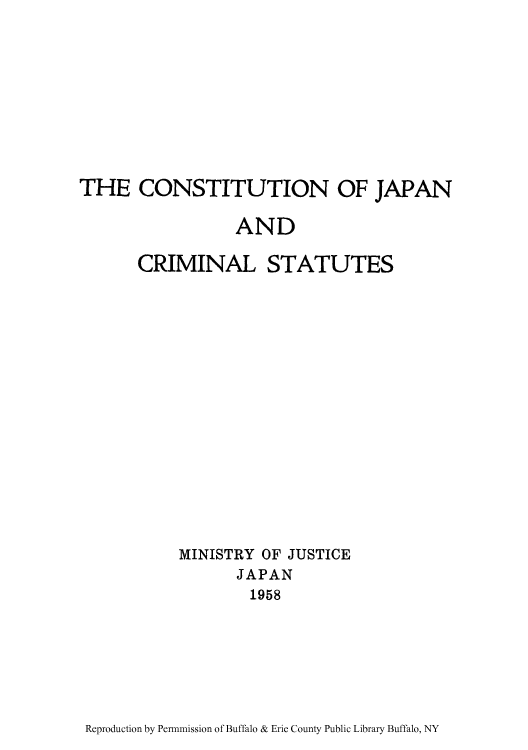handle is hein.cow/cjapcrs0001 and id is 1 raw text is: THE CONSTITUTION OF JAPAN
AND
CRIMINAL STATUTES
MINISTRY OF JUSTICE
JAPAN
1958

Reproduction by Permnmission of Buffalo & Erie County Public Library Buffalo, NY



