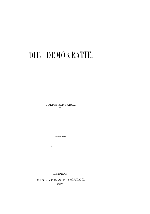 handle is hein.cow/demokr0001 and id is 1 raw text is: 


















DIE DEMOKRATIE.
















       JULIUS SCHVARCZ.
            16


        ERSTER BAND,












        LEIPZIG.

DUNCIER  & HUMBLOT.
         1877.


