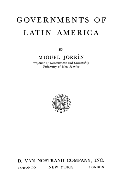 handle is hein.cow/golamrc0001 and id is 1 raw text is: GOVERNMENTS OF
LATIN AMERICA
BY
MIGUEL JORRIN
Professor of Government and Citizenship
University of New Mexico

D. VAN NOSTRAND COMPANY, INC.

NEW YORK

LONDON

TORONTO


