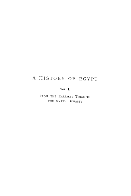 handle is hein.cow/hiegyt0001 and id is 1 raw text is: A  HISTORY        OF   EGYPT
VOL. I.
FROM THE EARLIEST TIMES TO
THE XVITH DyNASTY


