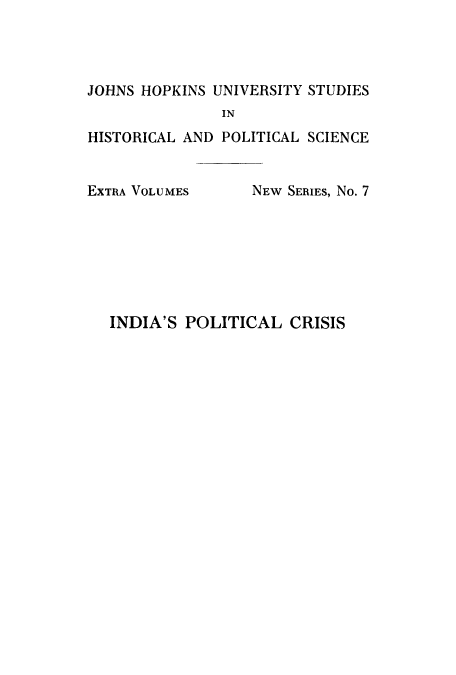 handle is hein.cow/indsis0001 and id is 1 raw text is: JOHNS HOPKINS UNIVERSITY STUDIES
IN
HISTORICAL AND POLITICAL SCIENCE

EXTRA VOLUMES

NEW SERIES, No. 7

INDIA'S POLITICAL CRISIS


