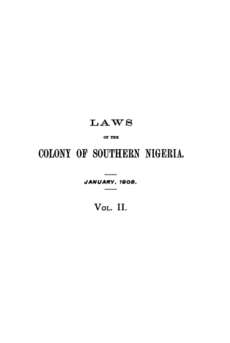 handle is hein.cow/lbraf0002 and id is 1 raw text is: 'LAWS
OF THE
COLONY OF SOUTHERN NIGERIA.

JANUARY, 1908.
VOL. II.


