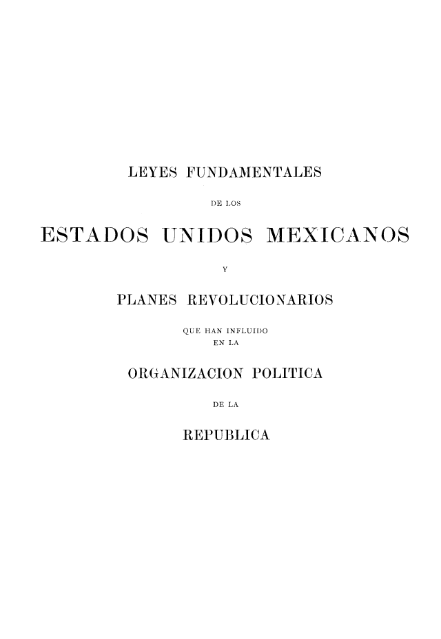 handle is hein.cow/leyfundao0001 and id is 1 raw text is: LEYES FUNDAMENTALES
DE LOS
ESTADOS UNIDOS MEXICANOS
y

PLANES REVOLUCIONARIOS
QUE HAN INFLUII)O
EN LA

ORGANIZACION

DE LA

REPUBLICA

POLITICA


