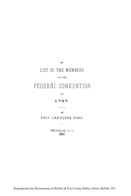 handle is hein.cow/lmefedc0001 and id is 1 raw text is: LIST OF THE MEMBERS
OF THE
FEDERAL CONVENTION
OF
1787

PAUL LEICESTER FORD.
1ITP OKLYN. N. V.

Reproduction by Permmission of Buffalo & Erie County Public Library Buffalo, NY


