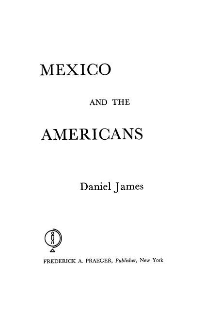 handle is hein.cow/mexams0001 and id is 1 raw text is: MEXICO
AND THE
AMERICANS
Daniel James
0
FREDERICK A. PRAEGER, Publisher, New York


