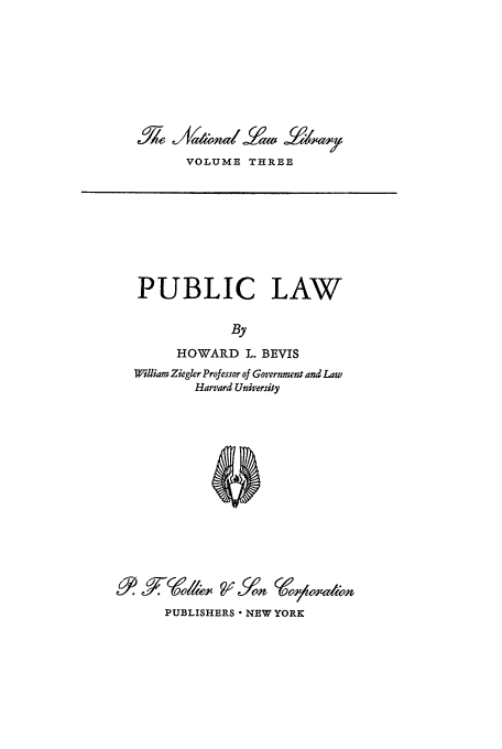 handle is hein.cow/ntllp0001 and id is 1 raw text is: VOLUME THREE

PUBLIC LAW
By
HOWARD L. BEVIS
WlViam Ziegler Professor of Government and Law
Harvard University
PUBLISHERS * NEW YORK


