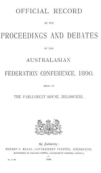 handle is hein.cow/offrcproc0001 and id is 1 raw text is: 



      OFFICIAL RECORD



                 OF THE




PROCEEDINGS AND DEBATES



                 OF THE




          AUSTRALASIAN




  FEDERATION CONFERENCE, 1890,



                 HELD IN



     THE PARL1AM E'NT HOUSE, MELBOURNE.


ROBERT S. BRAIN, (;OYERNMEXT PHINTER, MELBOURNE.
   [REPRINTED DY CHAELES POTTCUI, COVElN.MENT PRINTER, bYDNEY.j


33, > -ou


