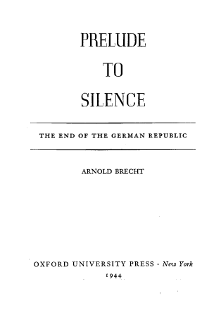 handle is hein.cow/pldslnce0001 and id is 1 raw text is: 




PRELUDE



    TO



SILENCE


THE END OF THE GERMAN REPUBLIC


        ARNOLD BRECHT











OXFORD UNIVERSITY PRESS New York
            I944


