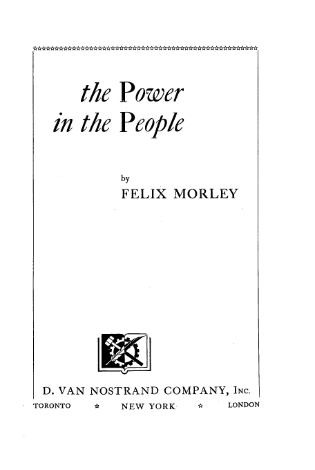 handle is hein.cow/powrpepl0001 and id is 1 raw text is: Power
People
by
FELIX MORLEY

D. VAN NOSTRAND COMPANY, INC.

 *  NEW YORK

the
the

in

S LONDON

TORONTO


