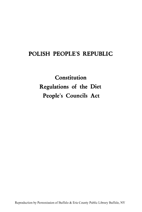 handle is hein.cow/pprecr0001 and id is 1 raw text is: POLISH PEOPLE'S REPUBLIC

Constitution
Regulations of the Diet
People's Councils Act

Reproduction by Permnmission of Buffalo & Erie County Public Library Buffalo, NY


