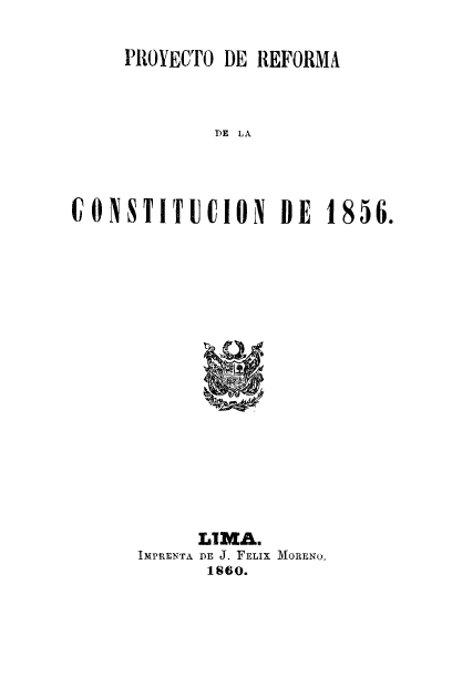 handle is hein.cow/prrfconst0001 and id is 1 raw text is: PROYECTO DE REFORMA
DE LA
CONSTIICION BE 1856.

LIMAU
IMPRENTA DE J. FELIX MORENO.
1860.


