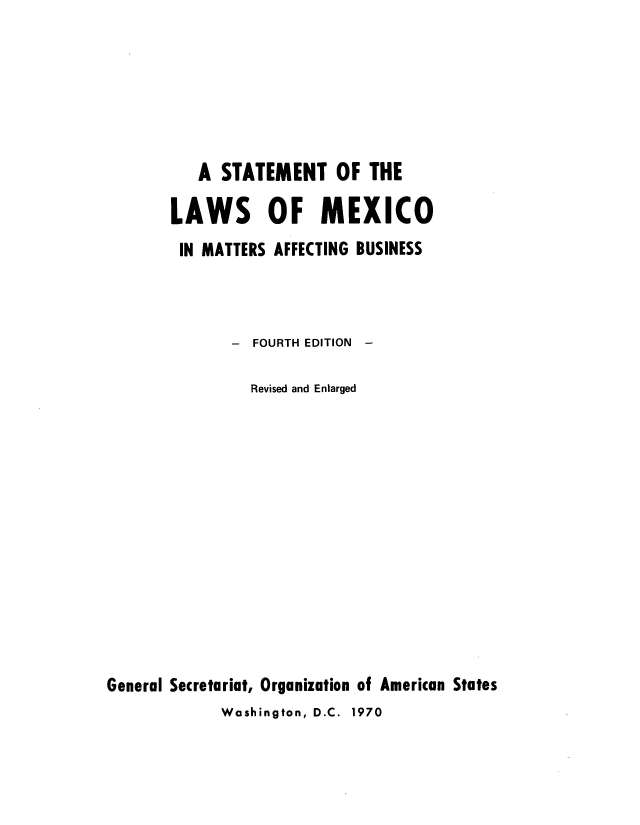 handle is hein.cow/stalmexma0001 and id is 1 raw text is: A STATEMENT OF THE
LAWS OF MEXICO
IN MATTERS AFFECTING BUSINESS
- FOURTH EDITION -
Revised and Enlarged
General Secretariat, Organization of American States
Washington, D.C. 1970


