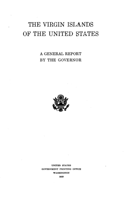 handle is hein.cow/viusgn0001 and id is 1 raw text is: THE VIRGIN ISLANDS
OF THE UNITED STATES
A GENERAL REPORT
BY THE GOVERNOR
UNITED STATES
GOVERNMENT PRINTING OFFICE
WASHINGTON
1928


