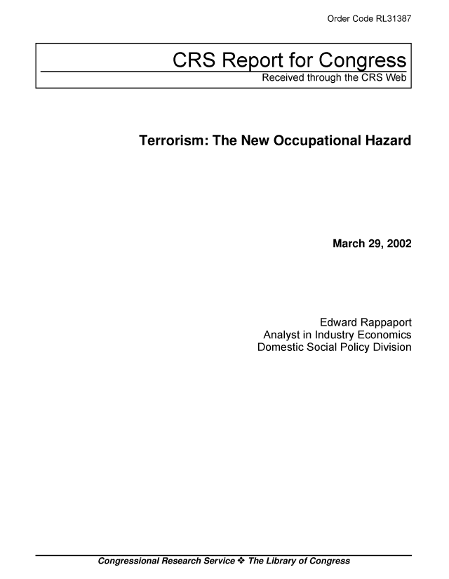handle is hein.crs/crsiwsaaaab0001 and id is 1 raw text is: Order Code RL31387


Terrorism:  The  New  Occupational   Hazard







                                March 29, 2002





                              Edward Rappaport
                    Analyst in Industry Economics
                    Domestic Social Policy Division


Congressional Research Service + The Library of Congress


CRS Report for Congress
               Received through the CRS Web


