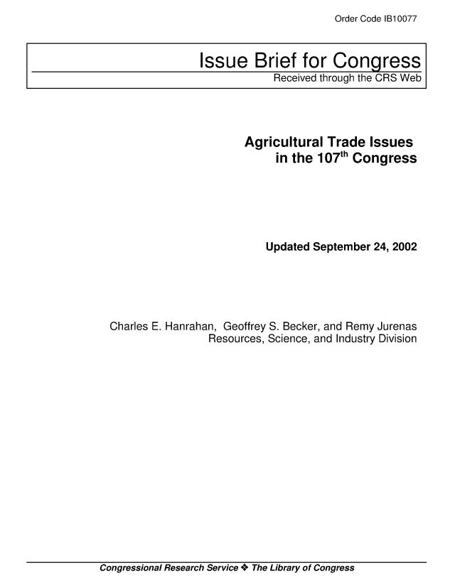 handle is hein.crs/crsiwsaaabd0001 and id is 1 raw text is: Order Code 1B10077


                      Agricultural  Trade  Issues
                            in the 107th Congress






                          Updated September 24, 2002





Charles E. Hanrahan, Geoffrey S. Becker, and Remy Jurenas
                Resources, Science, and Industry Division


Congressional Research Service + The Library of Congress


Issue Brief for Congress
            Received through the CRS Web


