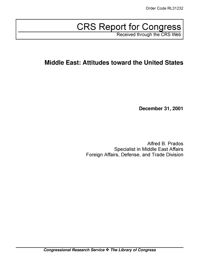 handle is hein.crs/crsiwsaaacn0001 and id is 1 raw text is: Order Code RL31232


Middle  East: Attitudes  toward  the  United  States







                                    December 31, 2001





                                       Alfred B. Prados
                          Specialist in Middle East Affairs
                Foreign Affairs, Defense, and Trade Division


Congressional Research Service + The Library of Congress


CRS Report for Congress
               Received through the CRS Web


