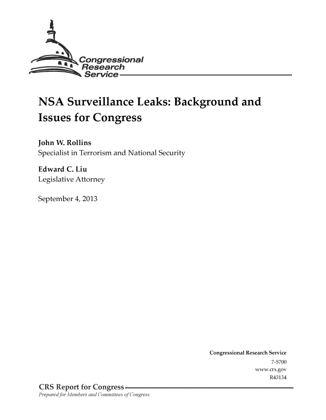 handle is hein.crs/crsmthaaalr0001 and id is 1 raw text is: * ,Congressional
Research
Service
NSA Surveillance Leaks: Background and
Issues for Congress
John W. Rollins
Specialist in Terrorism and National Security
Edward C. Liu
Legislative Attorney
September 4, 2013

Congressional Research Service
7-5700
www.crs.gov
R43134
CRS Report for Congress
Prepared for Me mbers and Committees of Congress


