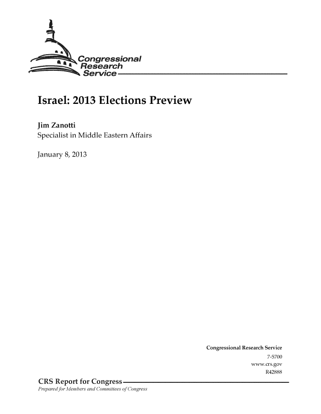 handle is hein.crs/crsmthaaarh0001 and id is 1 raw text is: ,  Congressional
Research
Service
Israel: 2013 Elections Preview
Jim Zanotti
Specialist in Middle Eastern Affairs
January 8, 2013

Congressional Research Service
7-5700
www.crs.gov
R42888
CRS Report for Congress
Preparedfor Me mbers and Committees of Congress


