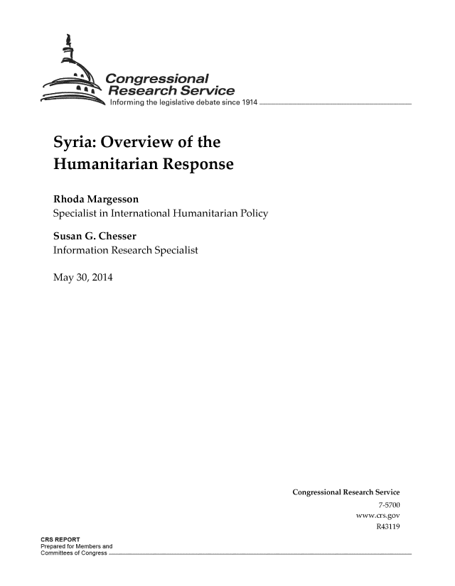 handle is hein.crs/crsmthaaarj0001 and id is 1 raw text is: Congressional
Research Service
Informing the legislative debate since 1914
Syria: Overview of the
Humanitarian Response
Rhoda Margesson
Specialist in International Humanitarian Policy
Susan G. Chesser
Information Research Specialist
May 30, 2014

Congressional Research Service
7-5700
www.crs.gov
R43119

CRS REPORT
Prepared for Members and
Committees of Congress


