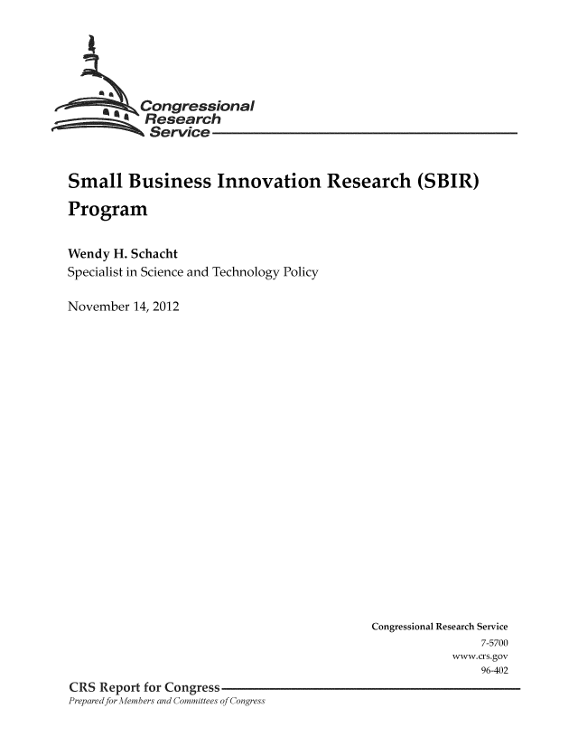 handle is hein.crs/crsmthaaavv0001 and id is 1 raw text is: A Congressional
Research
Service
Small Business Innovation Research (SBIR)
Program
Wendy H. Schacht
Specialist in Science and Technology Policy
November 14, 2012

Congressional Research Service
7-5700
www.crs.gov
96-402
CRS Report for Congress
Prepared for Aembers and Committees of Congress


